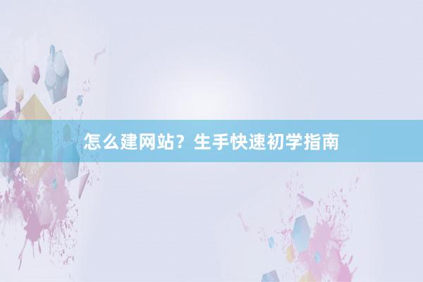 怎么建网站？生手快速初学指南