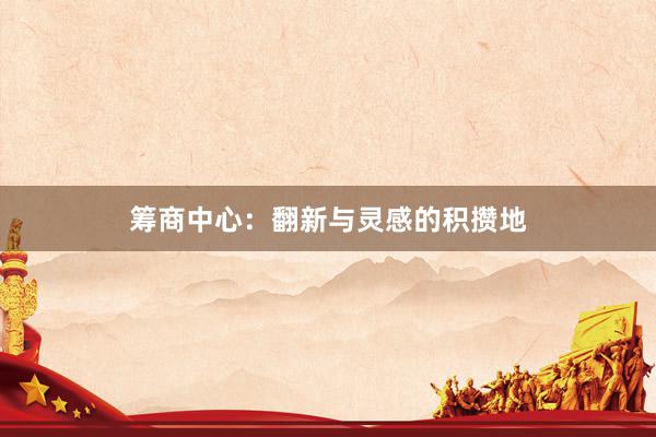 筹商中心：翻新与灵感的积攒地