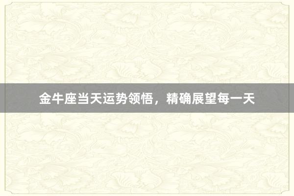 金牛座当天运势领悟,精确展望每一天